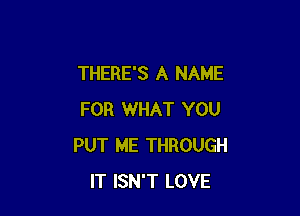 THERE'S A NAME

FOR WHAT YOU
PUT ME THROUGH
IT ISN'T LOVE