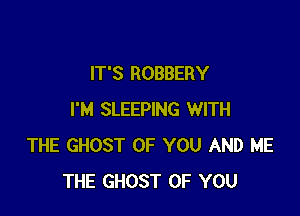 IT'S ROBBERY

I'M SLEEPING WITH
THE GHOST OF YOU AND ME
THE GHOST OF YOU