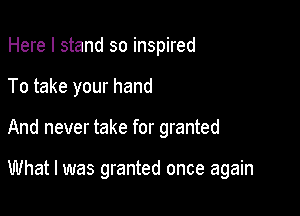 Here I stand so inspired
To take your hand

And never take for granted

What I was granted once again