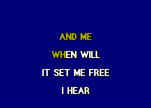 AND ME

WHEN WILL
IT SET ME FREE
I HEAR