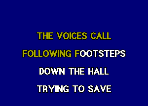 THE VOICES CALL

FOLLOWING FOOTSTEPS
DOWN THE HALL
TRYING TO SAVE