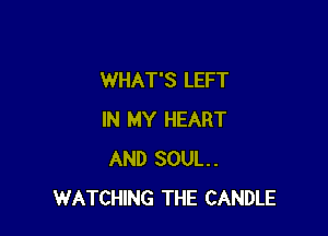 WHAT'S LEFT

IN MY HEART
AND SOUL.
WATCHING THE CANDLE