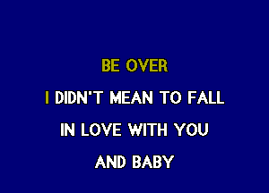 BE OVER

I DIDN'T MEAN T0 FALL
IN LOVE WITH YOU
AND BABY