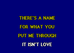 THERE'S A NAME

FOR WHAT YOU
PUT ME THROUGH
IT ISN'T LOVE