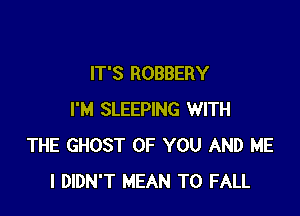 IT'S ROBBERY

I'M SLEEPING WITH
THE GHOST OF YOU AND ME
I DIDN'T MEAN T0 FALL