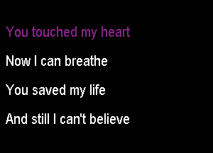 You touched my heart

Now I can breathe

You saved my life

And still I can't believe