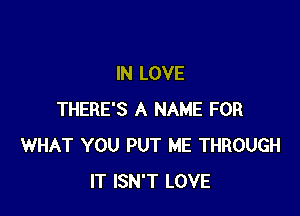 IN LOVE

THERE'S A NAME FOR
WHAT YOU PUT ME THROUGH
IT ISN'T LOVE