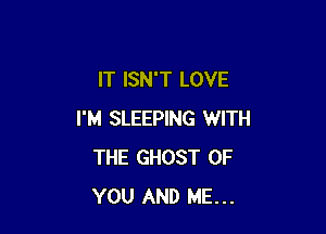 IT ISN'T LOVE

I'M SLEEPING WITH
THE GHOST OF
YOU AND ME...