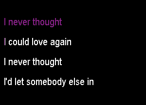 I never thought

I could love again

I never thought

I'd let somebody else in