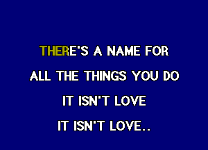 THERE'S A NAME FOR

ALL THE THINGS YOU DO
IT ISN'T LOVE
IT ISN'T LOVE..