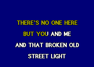 THERE'S NO ONE HERE

BUT YOU AND ME
AND THAT BROKEN OLD
STREET LIGHT