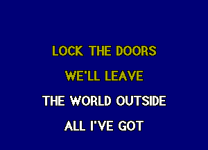 LOCK THE DOORS

WE'LL LEAVE
THE WORLD OUTSIDE
ALL I'VE GOT