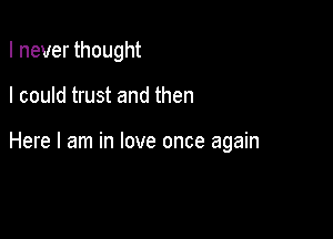 I never thought

I could trust and then

Here I am in love once again