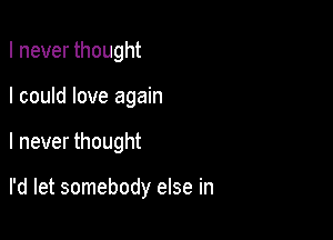 I never thought

I could love again

I never thought

I'd let somebody else in