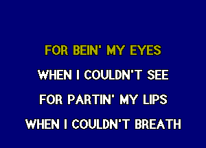 FOR BEIN' MY EYES

WHEN I COULDN'T SEE
FOR PARTIN' MY LIPS
WHEN I COULDN'T BREATH