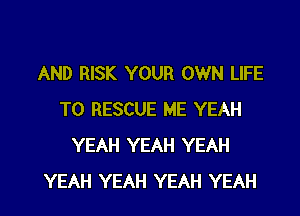 AND RISK YOUR OWN LIFE
T0 RESCUE ME YEAH
YEAH YEAH YEAH

YEAH YEAH YEAH YEAH l