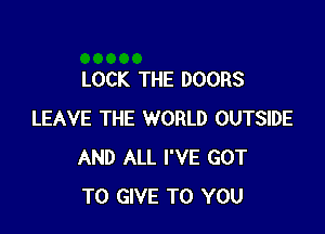 LOCK THE DOORS

LEAVE THE WORLD OUTSIDE
AND ALL I'VE GOT
TO GIVE TO YOU