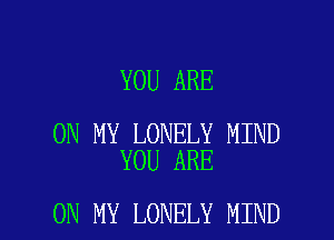 YOU ARE

ON MY LONELY MIND
YOU ARE

ON MY LONELY MIND l