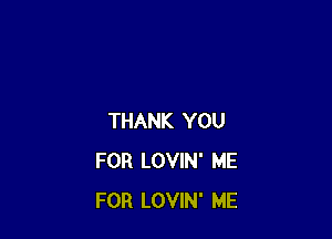 THANK YOU
FOR LOVIN' ME
FOR LOVIN' ME