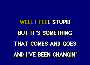 WELL I FEEL STUPID

BUT IT'S SOMETHING
THAT COMES AND GOES
AND I'VE BEEN CHANGIN'