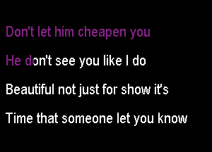 Don't let him cheapen you

He don't see you like I do

Beautiful notjust for show ifs

Time that someone let you know