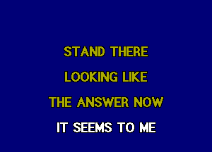 STAND THERE

LOOKING LIKE
THE ANSWER NOW
IT SEEMS TO ME