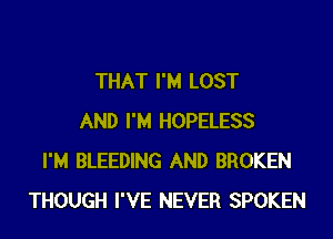 THAT I'M LOST
AND I'M HOPELESS
I'M BLEEDING AND BROKEN
THOUGH I'VE NEVER SPOKEN