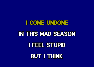 I COME UNDONE

IN THIS MAD SEASON
I FEEL STUPID
BUT I THINK