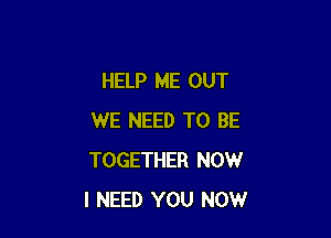 HELP ME OUT

WE NEED TO BE
TOGETHER NOW
I NEED YOU NOW