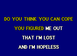 DO YOU THINK YOU CAN COPE

YOU FIGURED ME OUT
THAT I'M LOST
AND I'M HOPELESS