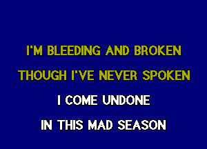I'M BLEEDING AND BROKEN
THOUGH I'VE NEVER SPOKEN
I COME UNDONE
IN THIS MAD SEASON