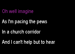 Oh well imagine
As I'm pacing the pews

In a church corridor

And I can't help but to hear
