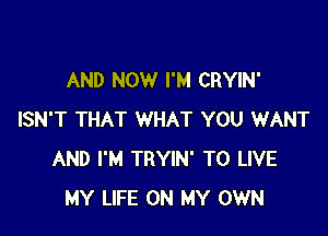 AND NOW I'M CRYIN'

ISN'T THAT WHAT YOU WANT
AND I'M TRYIN' TO LIVE
MY LIFE ON MY OWN