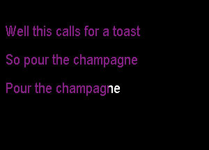 Well this calls for a toast

So pour the champagne

Pour the champagne