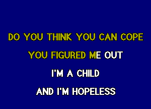 DO YOU THINK YOU CAN COPE

YOU FIGURED ME OUT
I'M A CHILD
AND I'M HOPELESS