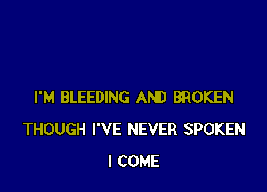 I'M BLEEDING AND BROKEN
THOUGH I'VE NEVER SPOKEN
I COME