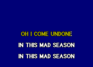 OH I COME UNDONE
IN THIS MAD SEASON
IN THIS MAD SEASON