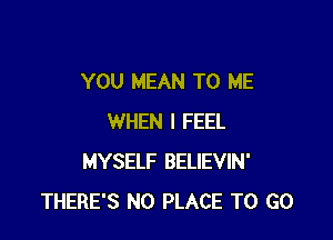 YOU MEAN TO ME

WHEN I FEEL
MYSELF BELIEVIN'
THERE'S N0 PLACE TO GO