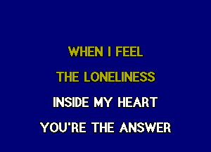 WHEN I FEEL

THE LONELINESS
INSIDE MY HEART
YOU'RE THE ANSWER