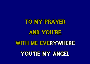 TO MY PRAYER

AND YOU'RE
WITH ME EVERYWHERE
YOU'RE MY ANGEL