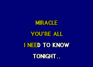 MIRACLE

YOU'RE ALL
I NEED TO KNOW
TONlGHT..