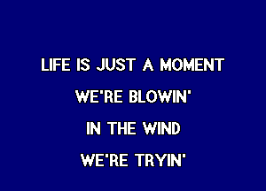 LIFE IS JUST A MOMENT

WE'RE BLOWIN'
IN THE WIND
WE'RE TRYIN'