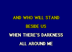 AND WHO WILL STAND

BESIDE US
WHEN THERE'S DARKNESS
ALL AROUND ME