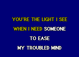 YOU'RE THE LIGHT I SEE

WHEN I NEED SOMEONE
TO EASE
MY TROUBLED MIND