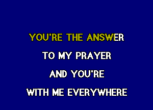 YOU'RE THE ANSWER

TO MY PRAYER
AND YOU'RE
WITH ME EVERYWHERE