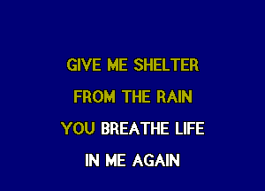 GIVE ME SHELTER

FROM THE RAIN
YOU BREATHE LIFE
IN ME AGAIN