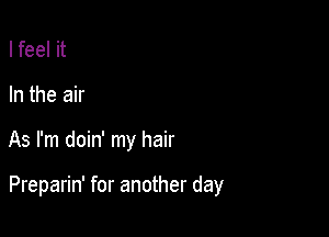 I feel it
In the air

As I'm doin' my hair

Preparin' for another day