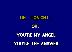 0H. . TONIGHT. .

0H..
YOU'RE MY ANGEL
YOU'RE THE ANSWER