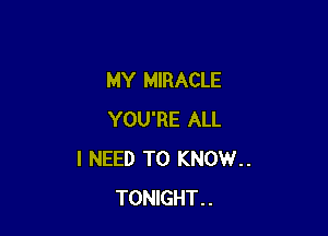 MY MIRACLE

YOU'RE ALL
I NEED TO KNOW..
TONlGHT..