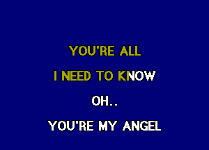 YOU'RE ALL

I NEED TO KNOW
0H..
YOU'RE MY ANGEL